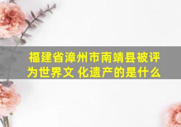 福建省漳州市南靖县被评为世界文 化遗产的是什么